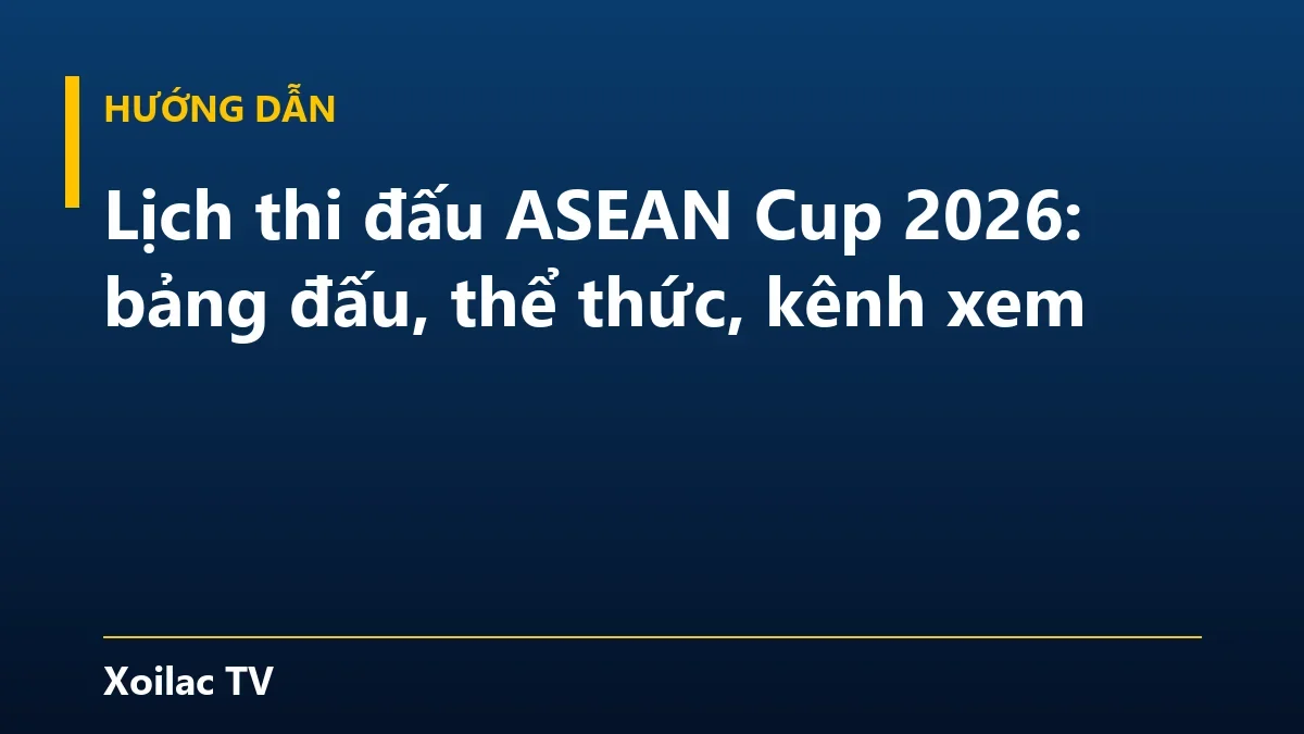 Lịch thi đấu ASEAN Cup 2026: bảng đấu, thể thức, kênh xem