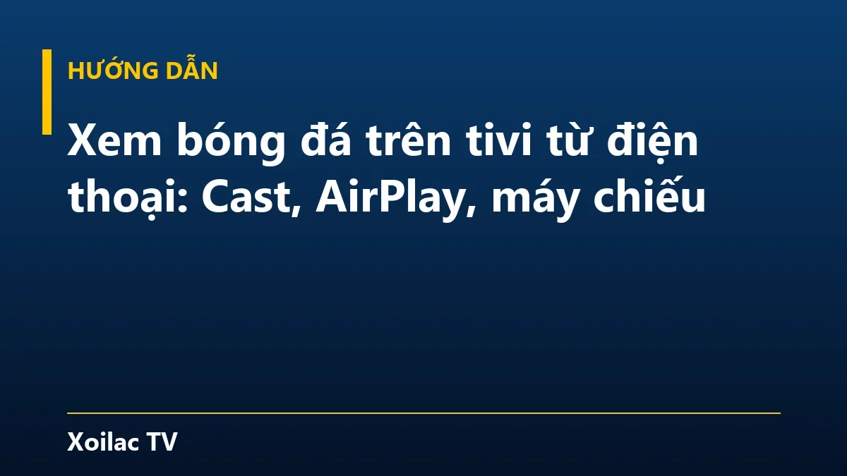 Xem bóng đá trên tivi từ điện thoại: Cast, AirPlay, máy chiếu
