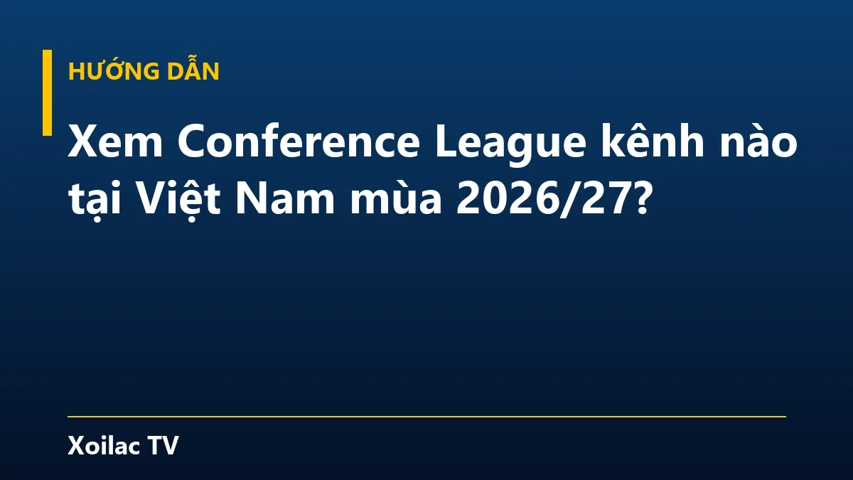 Xem Conference League kênh nào tại Việt Nam mùa 2026/27?