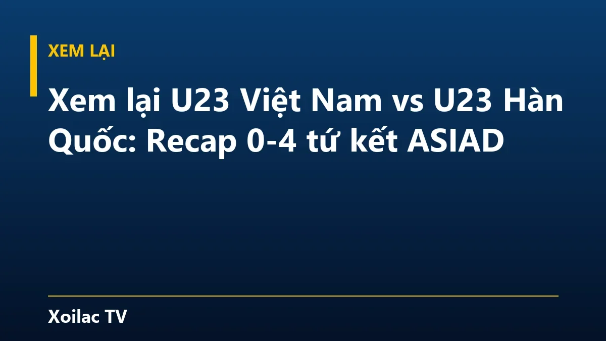 Xem lại U23 Việt Nam vs U23 Hàn Quốc: Recap 0-4 tứ kết ASIAD