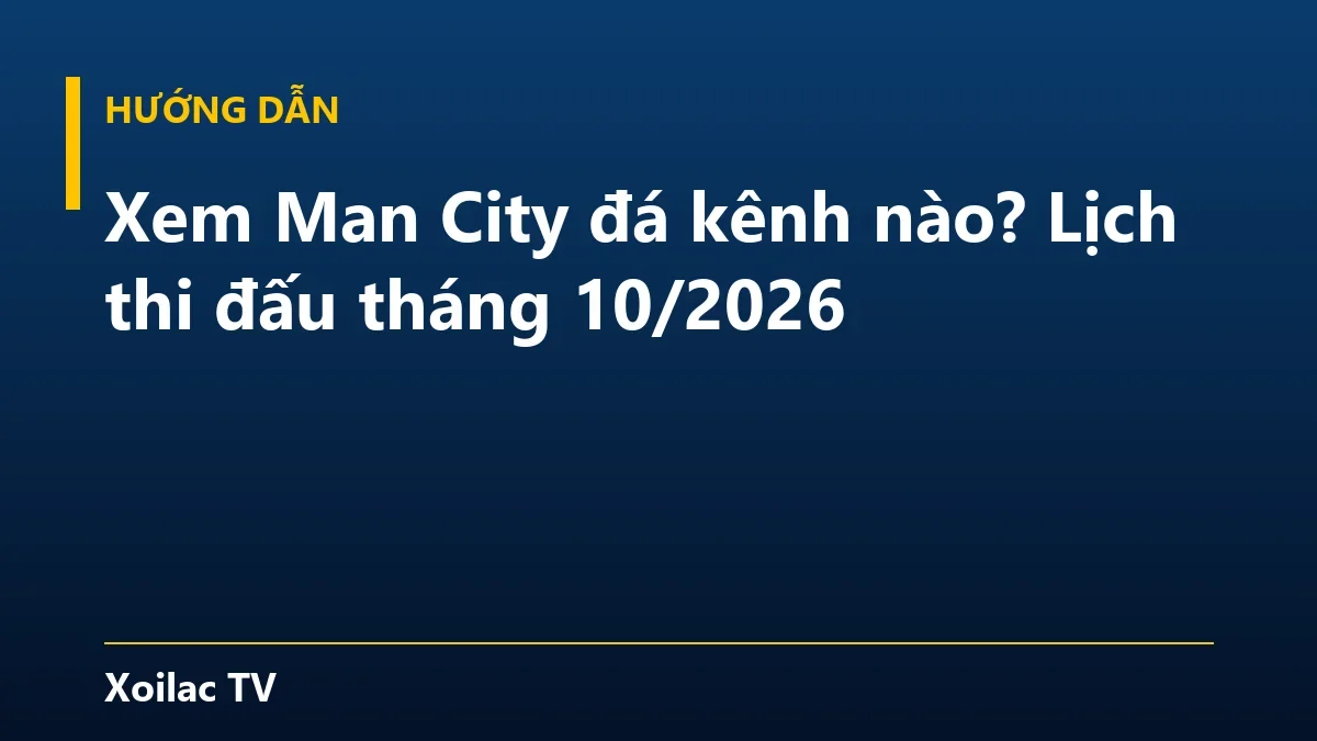 Xem Man City đá kênh nào? Lịch thi đấu tháng 10/2026
