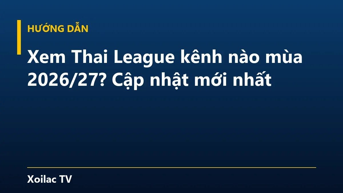 Xem Thai League kênh nào mùa 2026/27? Cập nhật mới nhất